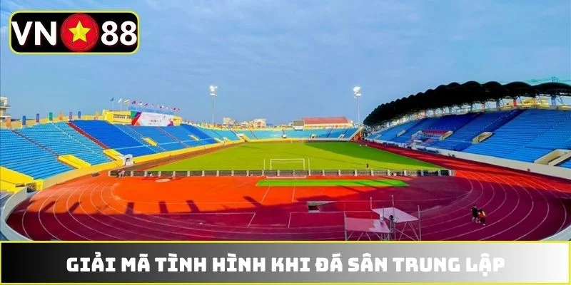 Giải mã tình hình khi đá sân trung lập